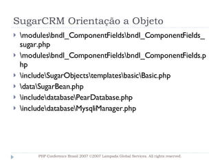 SugarCRM Orientação a Objeto \modules\bndl_ComponentFields\bndl_ComponentFields_sugar.php \modules\bndl_ComponentFields\bndl_ComponentFields.php \include\SugarObjects\templates\basic\Basic.php \data\SugarBean.php \include\database\PearDatabase.php \include\database\MysqliManager.php PHP Conference Brasil 2007 ©2007  Lampada  Global Services. All rights reserved. 