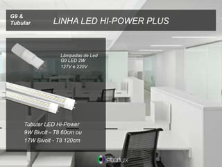 Lâmpadas de Led
G9 LED 2W
127V e 220V
Tubular LED Hi-Power
9W Bivolt - T8 60cm ou
17W Bivolt - T8 120cm
LINHA LED HI-POWER PLUS
G9 &
Tubular
 