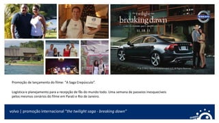 volvo | promoção internacional “the twilight saga - breaking dawn”
Promoção de lançamento do filme: "A Saga Crepúsculo”.
Logística e planejamento para a recepção de fãs do mundo todo. Uma semana de passeios inesquecíveis
pelos mesmos cenários do filme em Parati e Rio de Janeiro.
 