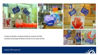 nokia| POP stock car
Criação, produção e implementação de materiais de POP,
ativando a promoção da Nokia na Stock Car nas lojas da Vivo.
 