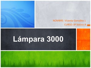 NOMBRE: Vicenta González J.
CURSO: 8º básico A
Lámpara 3000
 