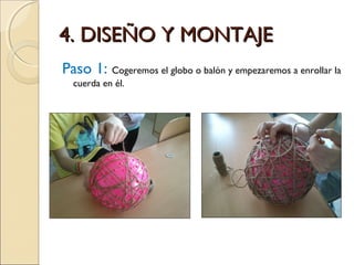 Paso 1: Cogeremos el globo o balón y empezaremos a enrollar la
cuerda en él.
4. DISEÑO Y MONTAJE4. DISEÑO Y MONTAJE
 