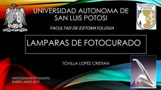 UNIVERSIDAD AUTONOMA DE
SAN LUIS POTOSI
LAMPARAS DE FOTOCURADO
FACULTAD DE ESTOMATOLOGIA
TOVILLA LOPÉZ CRISTIAN
MOVILIDADM ESTUDIANTIL
ENERO-JUNIO-2017
 