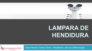César Ramón Torres Torres - Residente I año de Oftalmología
LAMPARA DE
HENDIDURA
 