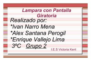 Lampara con Pantalla Giratoria I.E.S Victoria Kent Realizado por: *Ivan Narro Mena *Alex Santana Perogil *Enrique Vallejo Lima 3ºC  Grupo 2 