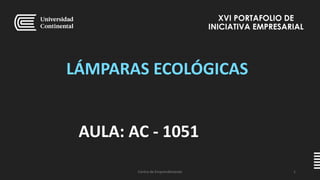 XVI PORTAFOLIO DE
INICIATIVA EMPRESARIAL
LÁMPARAS ECOLÓGICAS
AULA: AC - 1051
Centro de Emprendimiento 1
 