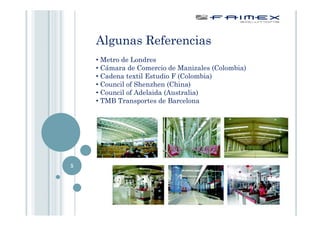 Algunas Referencias
    • Metro de Londres
    • Cámara de Comercio de Manizales (Colombia)
    • Cadena textil Estudio F (Colombia)
    • Council of Shenzhen (China)
    • Council of Adelaida (Australia)
    • TMB Transportes de Barcelona




5
 