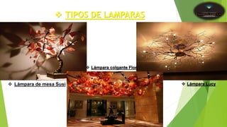  TIPOS DE LAMPARAS
 Lámpara de mesa Susi
 Lámpara colgante Flor
 Lámpara Lucy
 