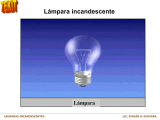 Lámpara incandescente
Lámpara
LAMPARAS INCANDESCENTES LIC. EFRAÍN H. GUEVARA
 