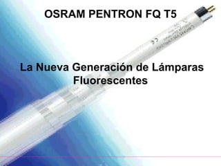 OSRAM PENTRON FQ T5
La Nueva Generación de Lámparas
Fluorescentes
 