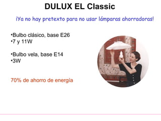 DULUX EL Classic
¡Ya no hay pretexto para no usar lámparas ahorradoras!
•Bulbo clásico, base E26
•7 y 11W
•Bulbo vela, base E14
•3W
70% de ahorro de energía
 