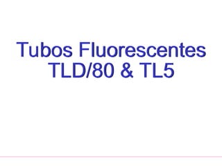 Tubos Fluorescentes
TLD/80 & TL5
 
