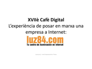 XVIIè Cafè Digital
L’experiència de posar en marxa una
         empresa a Internet:



            07/02/2012 - Unió Empresarial de l´Anoia
 