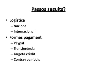 Passos seguits?
• Logística
  – Nacional
  – Internacional
• Formes pagament
  – Paypal
  – Transferència
  – Targeta crèdit
  – Contra-reembols
 
