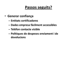 Passos seguits?
• Generar confiança
  – Entitats certificadores
  – Dades empresa fàcilment accessibles
  – Telèfon contacte visible
  – Politiques de despeses enviament i de
    devolucions
 