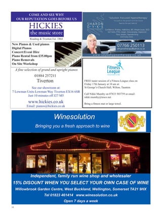 COME AND SEE WHY
OUR REPUTATION GOES BEFORE US

HICKIES

the music store

Reading  Tiverton Est. 1864

New Pianos  Used pianos
Digital Pianos
Concert/Event Hire
Piano Rental from £35.00pm
Piano Removals
On Site Workshop

A fine selection of grand and upright pianos

01884 257211

Tiverton

See our showroom at:
7 Lowman Units Lowman Way Tiverton EX16 6SR
Just 10 minutes off J27 M5

www.hickies.co.uk

Email: pianos@hickies.co.uk

19

FREE taster session of a Fitness League class on
Friday 17th January at 10 am at:
St George’s Church Hall, Wilton, Taunton.
Call Nikki Mumby on 07833 503759 or email:
nikki.mumby@tesco.net
Bring a fitness mat or large towel.

 