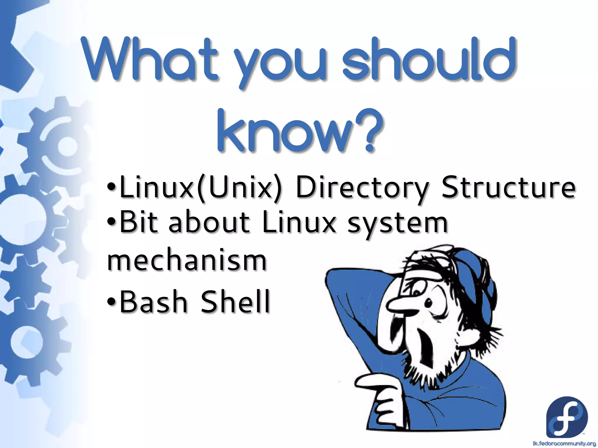 What you should
    know?
•Linux(Unix) Directory Structure
•Bit about Linux system
mechanism
•Bash Shell



                             lk.fedoracommunity.org
 