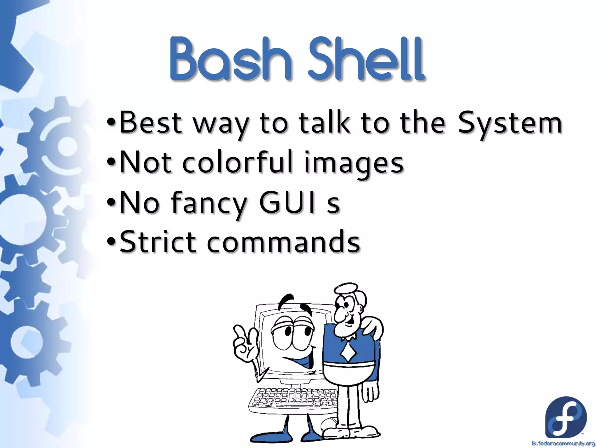 Bash Shell
•Best way to talk to the System
•Not colorful images
•No fancy GUI s
•Strict commands




                            lk.fedoracommunity.org
 