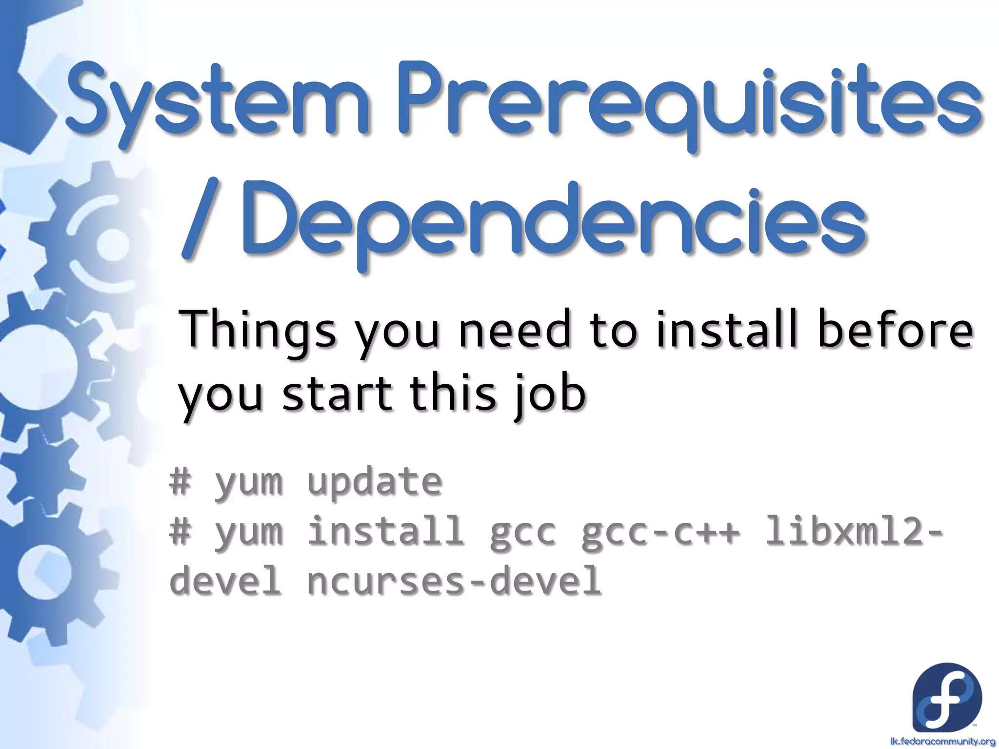 System Prerequisites
   / Dependencies
  Things you need to install before
  you start this job
  # yum update
  # yum install gcc gcc-c++ libxml2-
  devel ncurses-devel


                                 lk.fedoracommunity.org
 