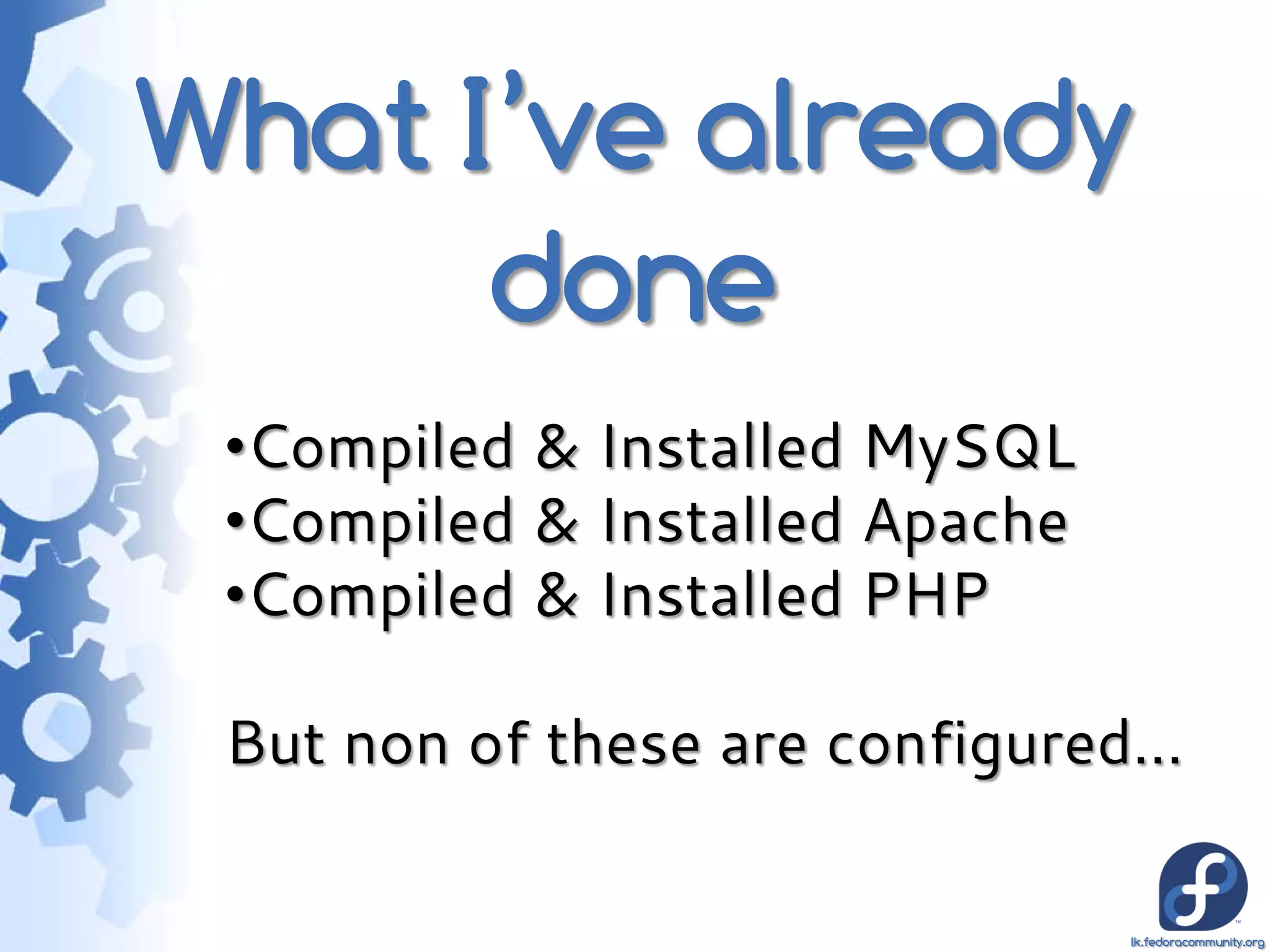 What I’ve already
      done
 •Compiled & Installed MySQL
 •Compiled & Installed Apache
 •Compiled & Installed PHP

 But non of these are configured…

                                lk.fedoracommunity.org
 