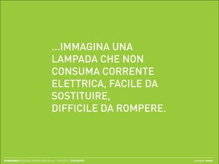 ...IMMAGINA UNA
                                       LAMPADA CHE NON
                                       CONSUMA CORRENTE
                                       ELETTRICA, FACILE DA
                                       SOSTITUIRE,
                                       DIFFICILE DA ROMPERE.



ECODESIGN//REDESIGN LAMPADA IKEA // merc. 17/04/2013 // ISIAFIRENZE   greenpeas
 