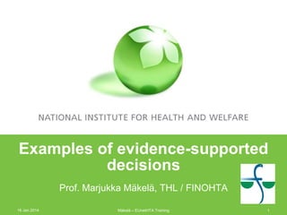 Examples of evidence-supported
decisions
Prof. Marjukka Mäkelä, THL / FINOHTA
16 Jan 2014

Mäkelä – EUnetHTA Training

1

 