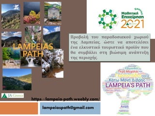 https://lampeia-path.weebly.com/
Προβολή του παραδοσιακού χωριού
της Λαμπείας, ώστε να αποτελέσει
ένα ελκυστικό τουριστικό προϊόν που
θα συμβάλει στη βιώσιμη ανάπτυξη
της περιοχής.
lampeiaspath@gmail.com
 