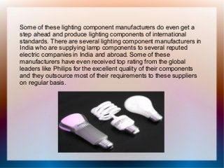 Some of these lighting component manufacturers do even get a
step ahead and produce lighting components of international
s...
