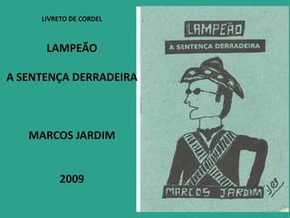 LIVRETO DE CORDEL

LAMPEÃO
A SENTENÇA DERRADEIRA

MARCOS JARDIM

2009

 