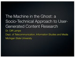 The Machine in the Ghost: a
Socio-Technical Approach to User-
Generated Content Research
Dr. Cliff Lampe
Dept. of Telecommunication, Information Studies and Media
Michigan State University
 