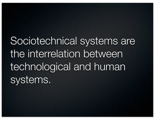 Sociotechnical systems are
the interrelation between
technological and human
systems.
 