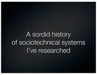 A sordid history
of sociotechnical systems
     I’ve researched
 