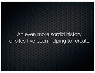 An even more sordid history
of sites I’ve been helping to create
 