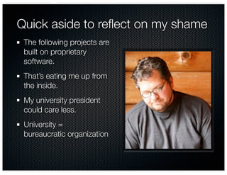 Quick aside to reﬂect on my shame
 The following projects are
 built on proprietary
 software.
 That’s eating me up from
 the inside.
 My university president
 could care less.
 University =
 bureaucratic organization
 