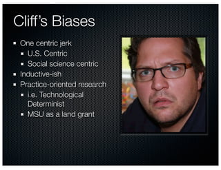 Cliff’s Biases
 One centric jerk
   U.S. Centric
   Social science centric
 Inductive-ish
 Practice-oriented research
   i.e. Technological
   Determinist
   MSU as a land grant
 