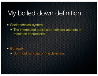 My boiled down deﬁnition
Sociotechnical system:
  The interrelated social and technical aspects of
  mediated interactions



But really:
  Don’t get hung up on the deﬁnition.
 