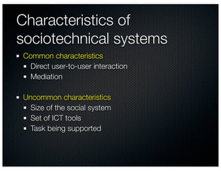 Characteristics of
sociotechnical systems
Common characteristics
 Direct user-to-user interaction
 Mediation

Uncommon characteristics
  Size of the social system
  Set of ICT tools
  Task being supported
 