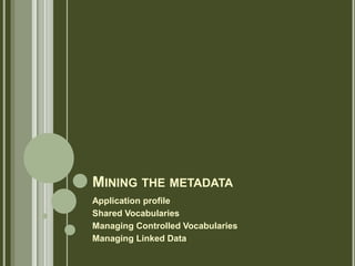 MINING THE METADATA
Application profile
Shared Vocabularies
Managing Controlled Vocabularies
Managing Linked Data
 