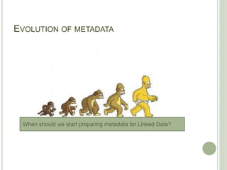 When should we start preparing metadata for Linked Data?
EVOLUTION OF METADATA
 