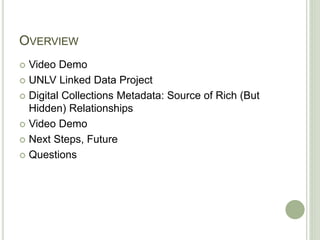 OVERVIEW
 Video Demo
 UNLV Linked Data Project
 Digital Collections Metadata: Source of Rich (But
Hidden) Relationships
 Video Demo
 Next Steps, Future
 Questions
 