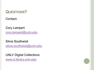 QUESTIONS?
Contact:
Cory Lampert
cory.lampert@unlv.edu
Silvia Southwick
silvia.southwick@unlv.edu
UNLV Digital Collections
www.d.library.unlv.edu
 