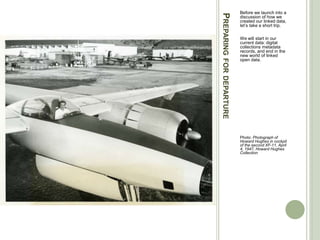 PREPARINGFORDEPARTURE
Before we launch into a
discussion of how we
created our linked data,
let’s take a short trip.
We will start in our
current data: digital
collections metadata
records, and end in the
new world of linked
open data.
Photo: Photograph of
Howard Hughes in cockpit
of the second XF-11, April
4, 1947, Howard Hughes
Collection
 