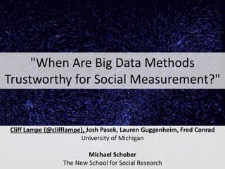 "When Are Big Data Methods
Trustworthy for Social Measurement?"
Cliff Lampe (@clifflampe), Josh Pasek, Lauren Guggenheim, Fred Conrad
University of Michigan
Michael Schober
The New School for Social Research
 
