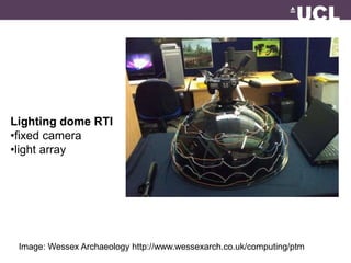 Lighting dome RTI 
•fixed camera 
•light array 
Image: Wessex Archaeology http://www.wessexarch.co.uk/computing/ptm 
 