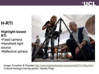 H-RTI 
Highlight-based 
RTI 
•Fixed camera 
•Handheld light 
source 
•Reflective sphere 
Image: Crowther & Piquette http://www.digitalclassicist.org/wip/wip2011-01kp.html 
Cultural heritage training (photo: Hembo Pagi) 
 