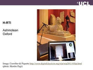 H-RTI 
Ashmolean 
Oxford 
Image: Crowther & Piquette http://www.digitalclassicist.org/wip/wip2011-01kp.html 
(photo :Hembo Pagi) 
 