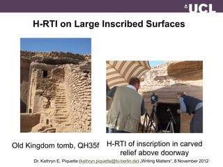 H-RTI on Large Inscribed Surfaces 
H-RTI of inscription in carved 
relief above doorway 
Old Kingdom tomb, QH35f 
Dr. Kathryn E. Piquette (kathryn.piquette@fu-berlin.de) „Writing Matters“, 8 November 2012 
 