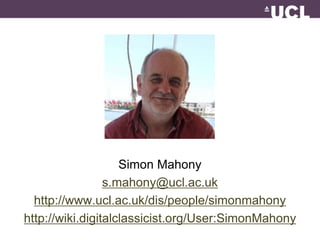 http://wiki.digitalclassicist.org/User 
:GabrielBodard 
Simon Mahony 
s.mahony@ucl.ac.uk 
http://www.ucl.ac.uk/dis/people/simonmahony 
http://wiki.digitalclassicist.org/User:SimonMahony 
