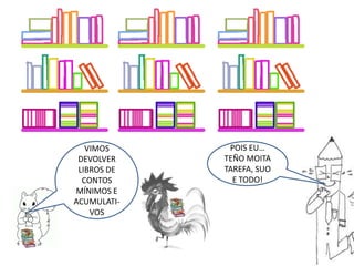 POIS EU…
TEÑO MOITA
TAREFA, SUO
E TODO!
VIMOS
DEVOLVER
LIBROS DE
CONTOS
MÍNIMOS E
ACUMULATI-
VOS
 