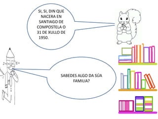 SI, SI, DIN QUE
NACERA EN
SANTIAGO DE
COMPOSTELA O
31 DE XULLO DE
1950. DE 1950.
SABEDES ALGO DA SÚA
FAMILIA?
 